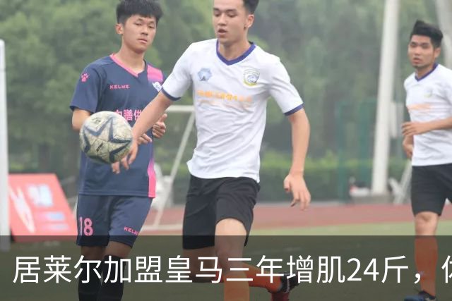 居莱尔加盟皇马三年增肌24斤，体脂率下降2%！西甲赛场上的新星崛起