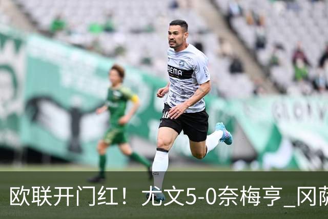 欧联开门红！尤文5-0奈梅亨 冈萨雷斯破门+造点沃尔特马德处子球